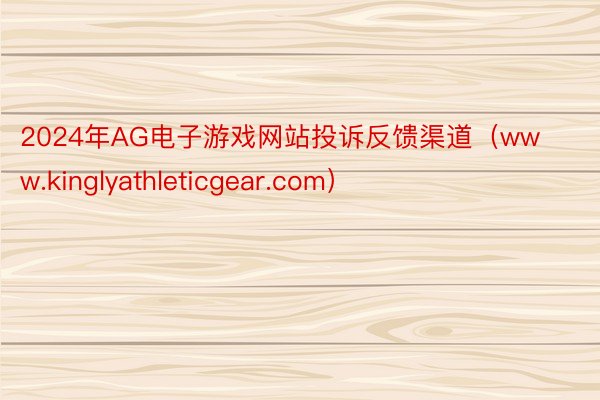 2024年AG电子游戏网站投诉反馈渠道（www.kinglyathleticgear.com）