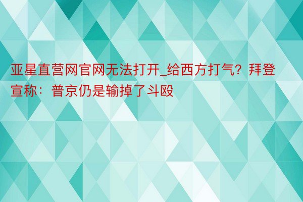 亚星直营网官网无法打开_给西方打气？拜登宣称：普京仍是输掉了斗殴