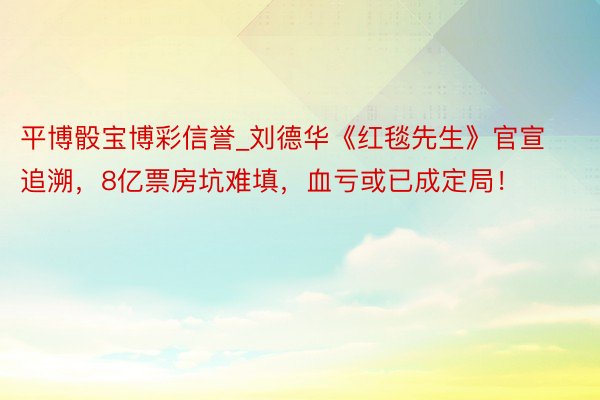 平博骰宝博彩信誉_刘德华《红毯先生》官宣追溯，8亿票房坑难填，血亏或已成定局！