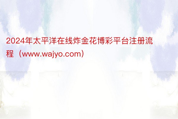 2024年太平洋在线炸金花博彩平台注册流程（www.wajyo.com）