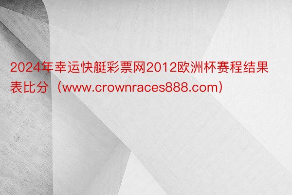 2024年幸运快艇彩票网2012欧洲杯赛程结果表比分（www.crownraces888.com）