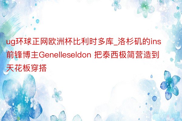 ug环球正网欧洲杯比利时多库_洛杉矶的ins前锋博主Genelleseldon 把泰西极简营造到天花板穿搭