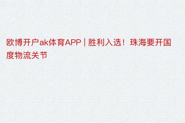 欧博开户ak体育APP | 胜利入选！珠海要开国度物流关节