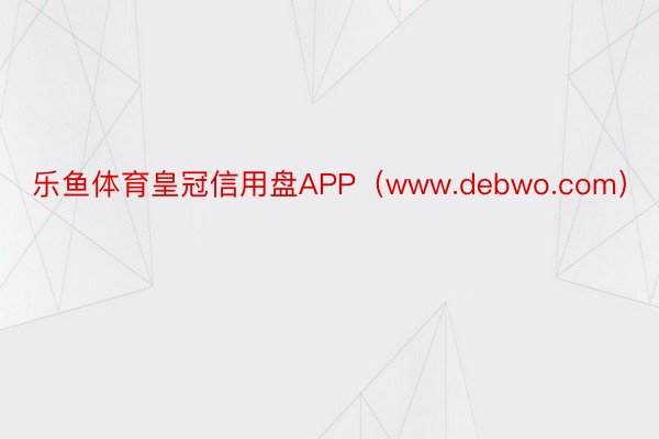 乐鱼体育皇冠信用盘APP（www.debwo.com）