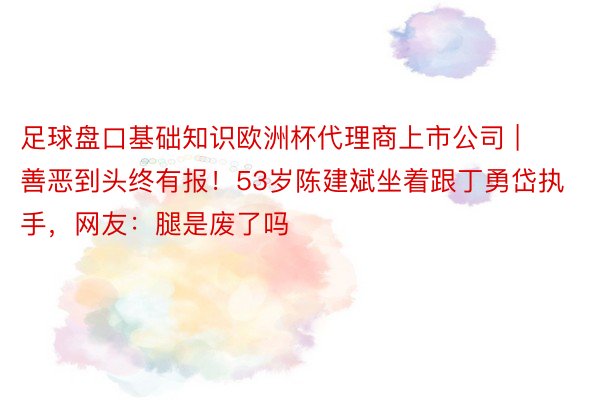 足球盘口基础知识欧洲杯代理商上市公司 | 善恶到头终有报！53岁陈建斌坐着跟丁勇岱执手，网友：腿是废了吗