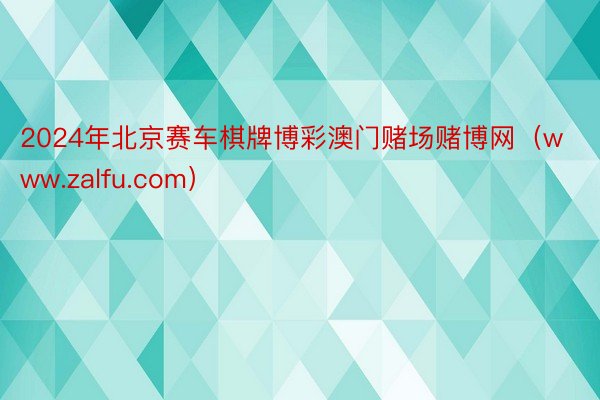 2024年北京赛车棋牌博彩澳门赌场赌博网（www.zalfu.com）