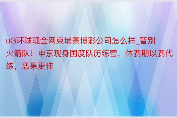 uG环球现金网柬埔寨博彩公司怎么样_暂别火箭队！申京现身国度队历练营，休赛期以赛代练，恶果更佳