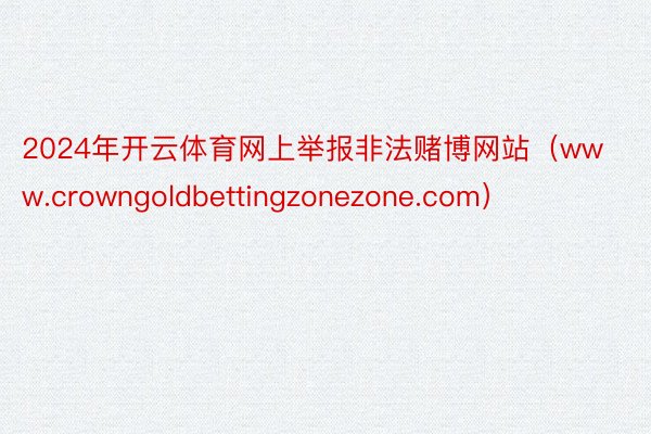 2024年开云体育网上举报非法赌博网站（www.crowngoldbettingzonezone.com）