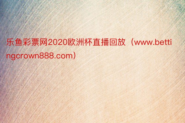 乐鱼彩票网2020欧洲杯直播回放（www.bettingcrown888.com）