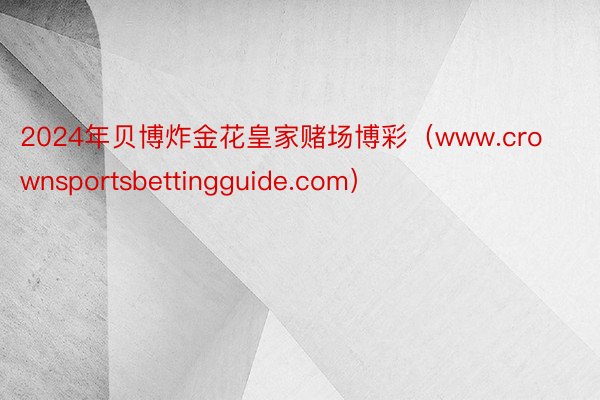 2024年贝博炸金花皇家赌场博彩（www.crownsportsbettingguide.com）