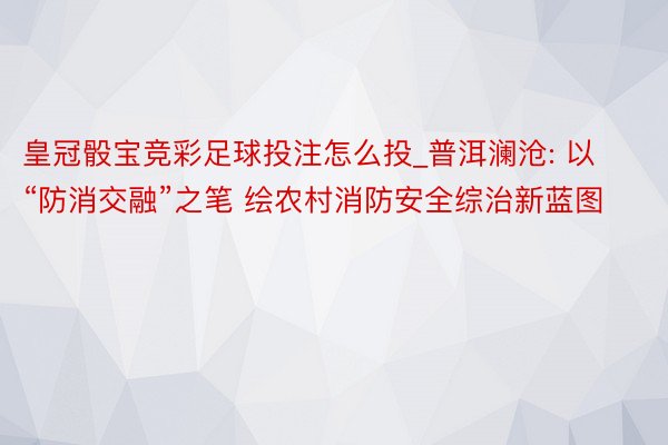 皇冠骰宝竞彩足球投注怎么投_普洱澜沧: 以“防消交融”之笔 绘农村消防安全综治新蓝图