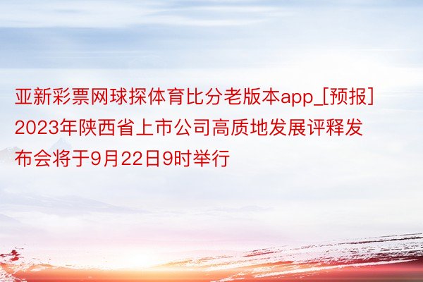 亚新彩票网球探体育比分老版本app_[预报]2023年陕西省上市公司高质地发展评释发布会将于9月22日9时举行