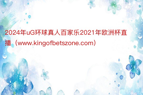 2024年uG环球真人百家乐2021年欧洲杯直播（www.kingofbetszone.com）