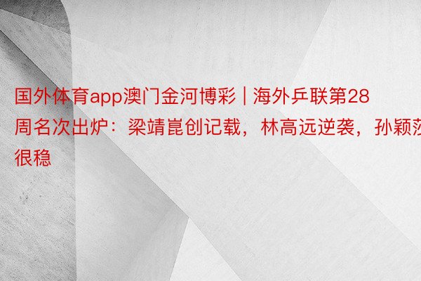 国外体育app澳门金河博彩 | 海外乒联第28周名次出炉：梁靖崑创记载，林高远逆袭，孙颖莎很稳