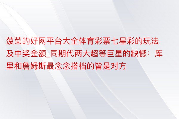 菠菜的好网平台大全体育彩票七星彩的玩法及中奖金额_同期代两大超等巨星的缺憾：库里和詹姆斯最念念搭档的皆是对方