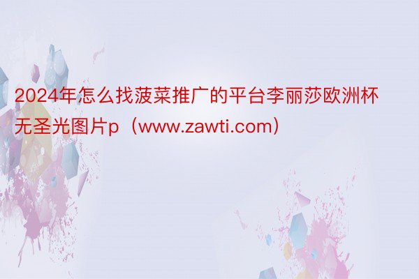 2024年怎么找菠菜推广的平台李丽莎欧洲杯无圣光图片p（www.zawti.com）