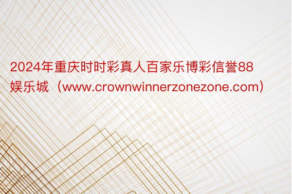 2024年重庆时时彩真人百家乐博彩信誉88娱乐城（www.crownwinnerzonezone.com）