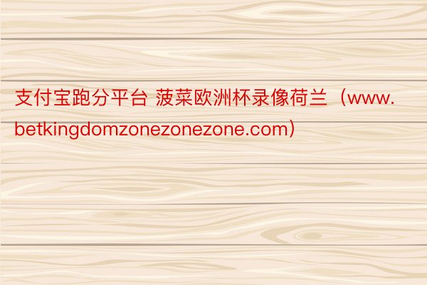 支付宝跑分平台 菠菜欧洲杯录像荷兰（www.betkingdomzonezonezone.com）