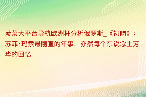 菠菜大平台导航欧洲杯分析俄罗斯_《初吻》：苏菲·玛索最刚直的年事，亦然每个东说念主芳华的回忆