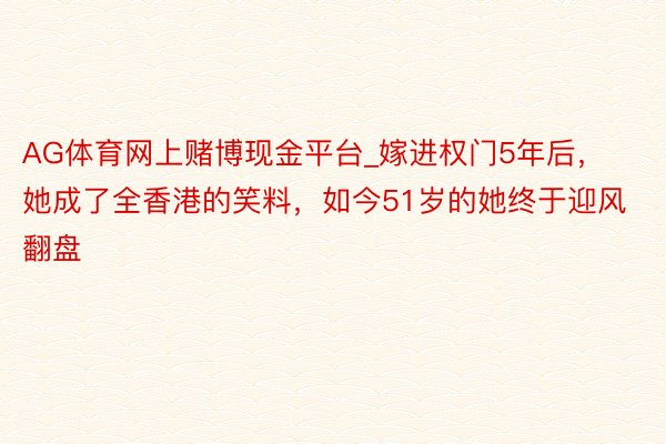 AG体育网上赌博现金平台_嫁进权门5年后，她成了全香港的笑料，如今51岁的她终于迎风翻盘