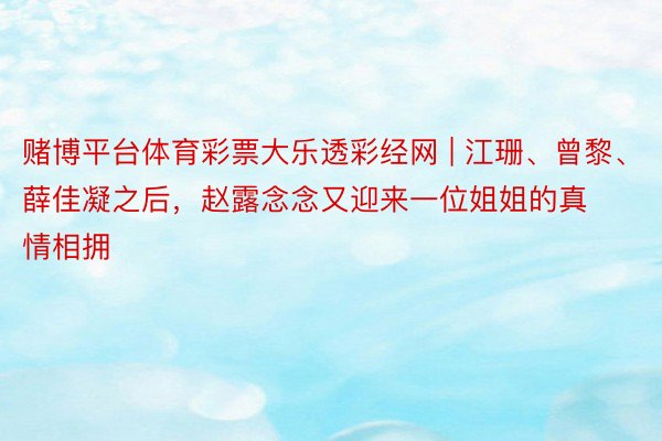 赌博平台体育彩票大乐透彩经网 | 江珊、曾黎、薛佳凝之后，赵露念念又迎来一位姐姐的真情相拥