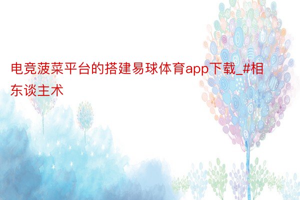 电竞菠菜平台的搭建易球体育app下载_#相东谈主术