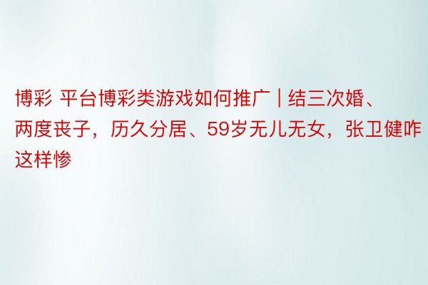 博彩 平台博彩类游戏如何推广 | 结三次婚、两度丧子，历久分居、59岁无儿无女，张卫健咋这样惨