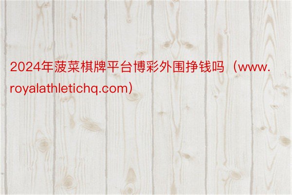 2024年菠菜棋牌平台博彩外围挣钱吗（www.royalathletichq.com）