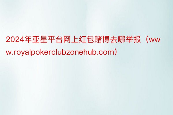 2024年亚星平台网上红包赌博去哪举报（www.royalpokerclubzonehub.com）