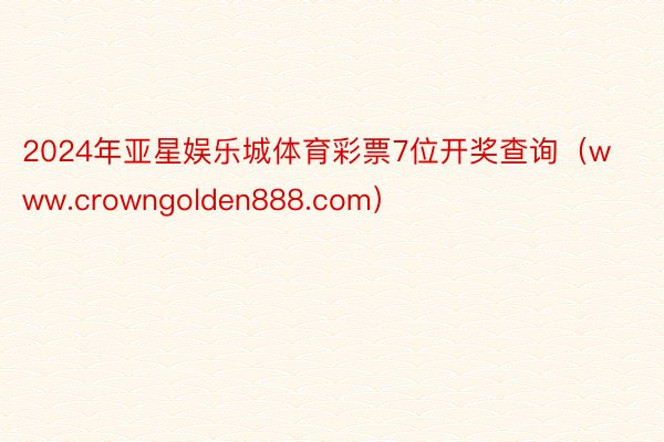 2024年亚星娱乐城体育彩票7位开奖查询（www.crowngolden888.com）