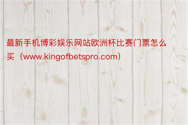 最新手机博彩娱乐网站欧洲杯比赛门票怎么买（www.kingofbetspro.com）