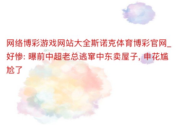 网络博彩游戏网站大全斯诺克体育博彩官网_好惨: 曝前中超老总逃窜中东卖屋子, 申花尴尬了