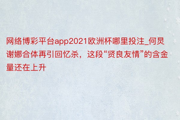 网络博彩平台app2021欧洲杯哪里投注_何炅谢娜合体再引回忆杀，这段“贤良友情”的含金量还在上升