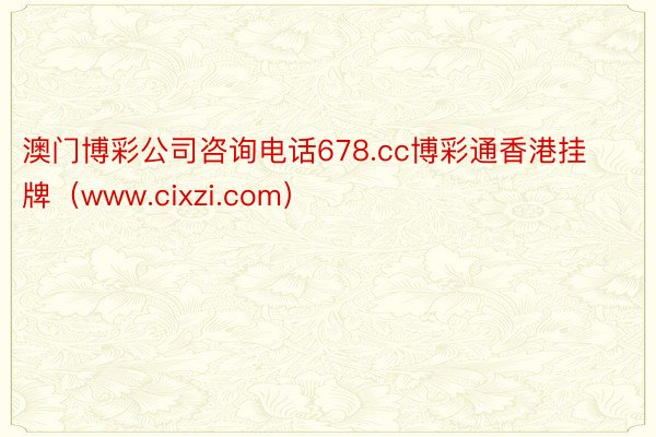 澳门博彩公司咨询电话678.cc博彩通香港挂牌（www.cixzi.com）