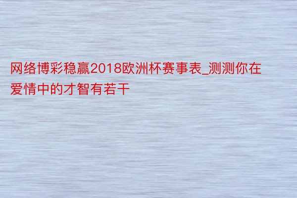 网络博彩稳赢2018欧洲杯赛事表_测测你在爱情中的才智有若干