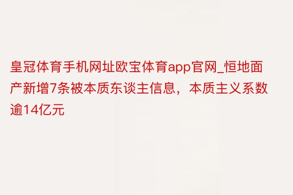 皇冠体育手机网址欧宝体育app官网_恒地面产新增7条被本质东谈主信息，本质主义系数逾14亿元