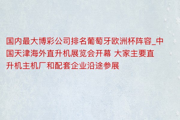 国内最大博彩公司排名葡萄牙欧洲杯阵容_中国天津海外直升机展览会开幕 大家主要直升机主机厂和配套企业沿途参展