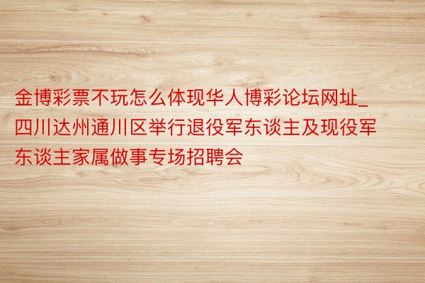 金博彩票不玩怎么体现华人博彩论坛网址_四川达州通川区举行退役军东谈主及现役军东谈主家属做事专场招聘会