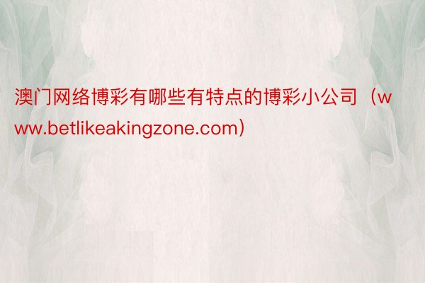 澳门网络博彩有哪些有特点的博彩小公司（www.betlikeakingzone.com）